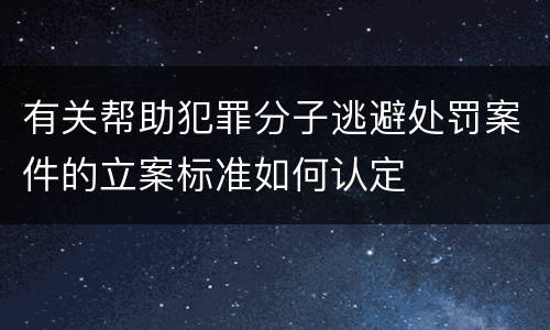 有关帮助犯罪分子逃避处罚案件的立案标准如何认定