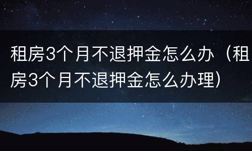 租房3个月不退押金怎么办（租房3个月不退押金怎么办理）