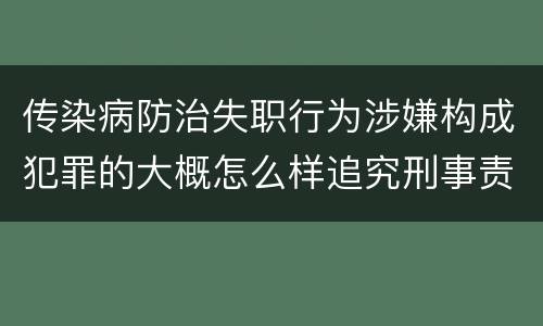 传染病防治失职行为涉嫌构成犯罪的大概怎么样追究刑事责任
