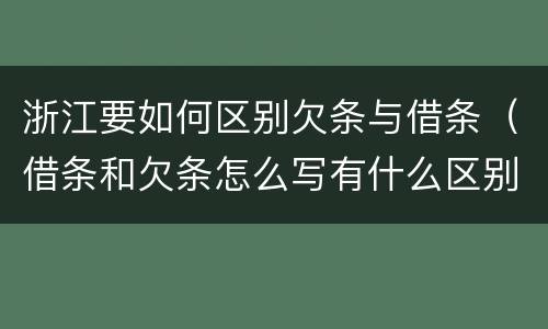 浙江要如何区别欠条与借条（借条和欠条怎么写有什么区别）