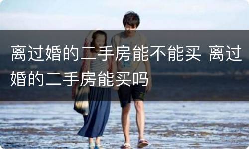 离过婚的二手房能不能买 离过婚的二手房能买吗