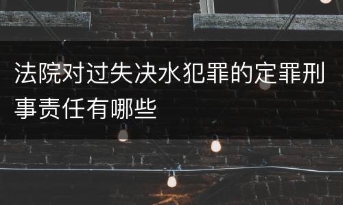 法院对过失决水犯罪的定罪刑事责任有哪些