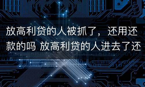放高利贷的人被抓了，还用还款的吗 放高利贷的人进去了还用还钱吗