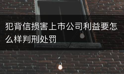 犯背信损害上市公司利益要怎么样判刑处罚
