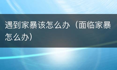 遇到家暴该怎么办（面临家暴怎么办）
