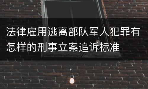 法律雇用逃离部队军人犯罪有怎样的刑事立案追诉标准