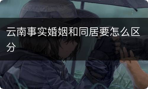 云南事实婚姻和同居要怎么区分