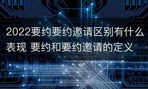 2022要约要约邀请区别有什么表现 要约和要约邀请的定义