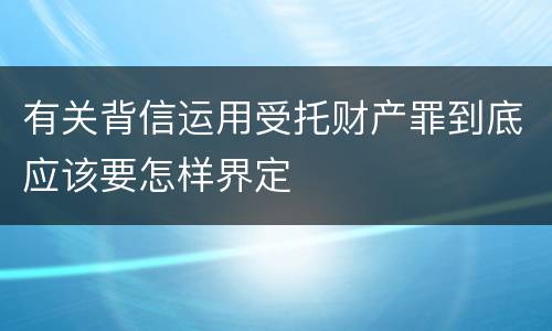 有关背信运用受托财产罪到底应该要怎样界定