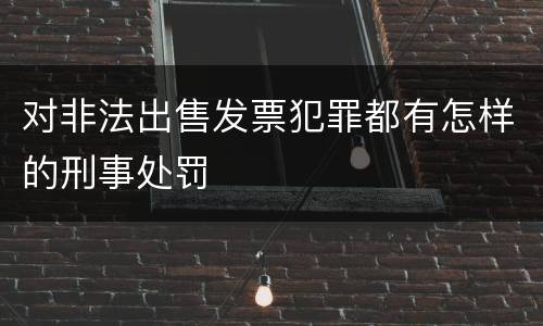 对非法出售发票犯罪都有怎样的刑事处罚