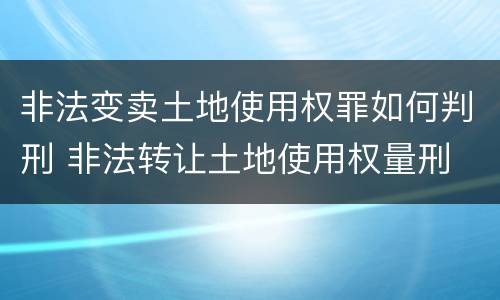 非法变卖土地使用权罪如何判刑 非法转让土地使用权量刑