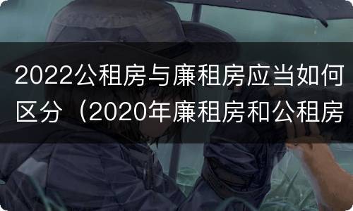 2022公租房与廉租房应当如何区分（2020年廉租房和公租房的区别）