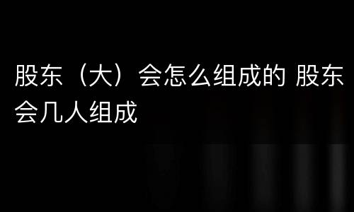 股东（大）会怎么组成的 股东会几人组成