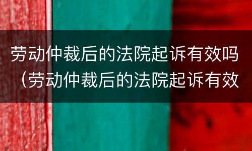 劳动仲裁后的法院起诉有效吗（劳动仲裁后的法院起诉有效吗）