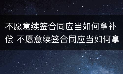 不愿意续签合同应当如何拿补偿 不愿意续签合同应当如何拿补偿款
