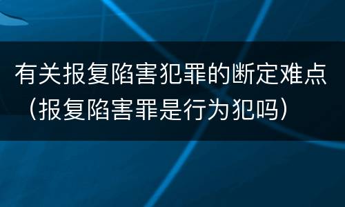 有关报复陷害犯罪的断定难点（报复陷害罪是行为犯吗）
