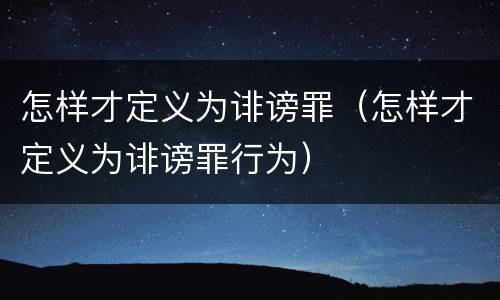 怎样才定义为诽谤罪（怎样才定义为诽谤罪行为）