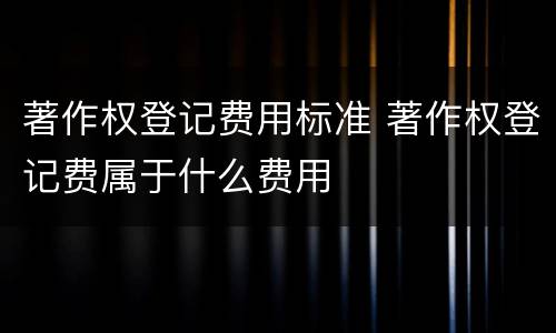 著作权登记费用标准 著作权登记费属于什么费用
