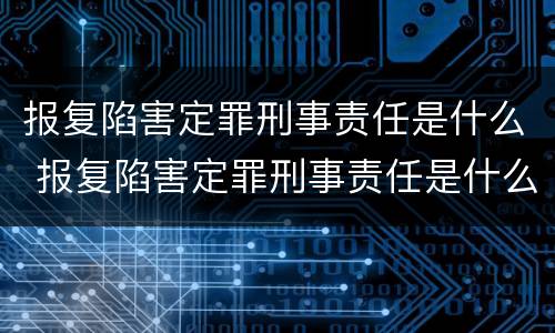 报复陷害定罪刑事责任是什么 报复陷害定罪刑事责任是什么案件
