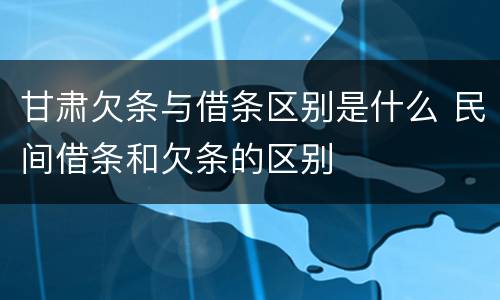 甘肃欠条与借条区别是什么 民间借条和欠条的区别