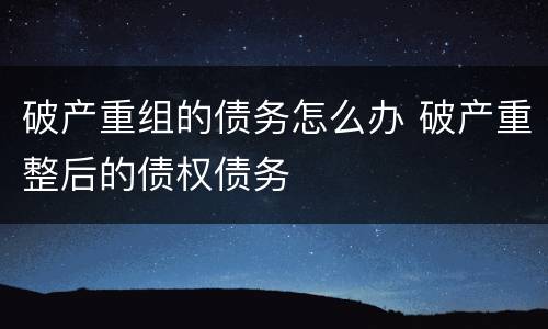破产重组的债务怎么办 破产重整后的债权债务