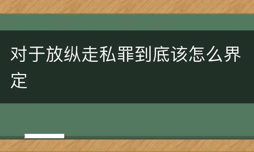 对于放纵走私罪到底该怎么界定