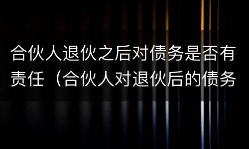 合伙人退伙之后对债务是否有责任（合伙人对退伙后的债务承担）