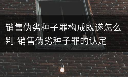 销售伪劣种子罪构成既遂怎么判 销售伪劣种子罪的认定