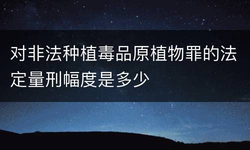 对非法种植毒品原植物罪的法定量刑幅度是多少