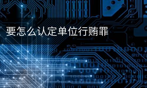 要怎么认定单位行贿罪