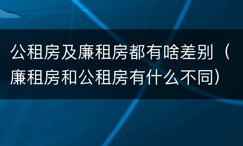 公租房及廉租房都有啥差别（廉租房和公租房有什么不同）