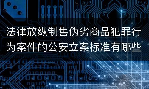 法律放纵制售伪劣商品犯罪行为案件的公安立案标准有哪些规定