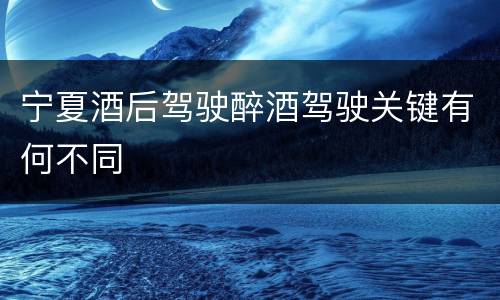 宁夏酒后驾驶醉酒驾驶关键有何不同