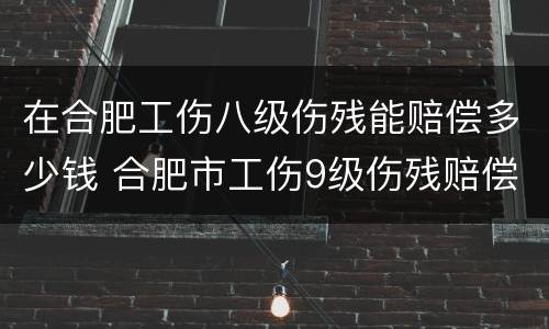 在合肥工伤八级伤残能赔偿多少钱 合肥市工伤9级伤残赔偿多少钱