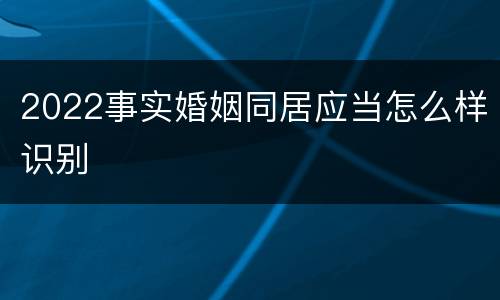 2022事实婚姻同居应当怎么样识别