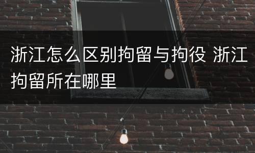 浙江怎么区别拘留与拘役 浙江拘留所在哪里