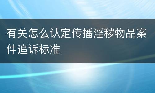 有关怎么认定传播淫秽物品案件追诉标准