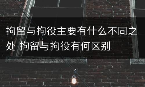 拘留与拘役主要有什么不同之处 拘留与拘役有何区别