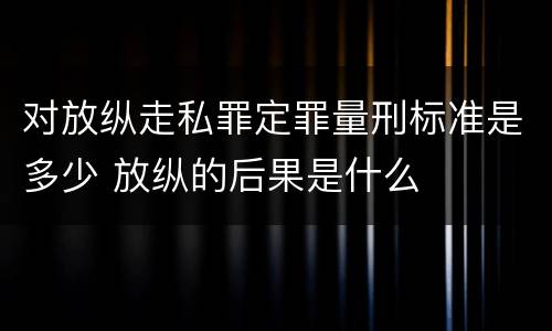 对放纵走私罪定罪量刑标准是多少 放纵的后果是什么