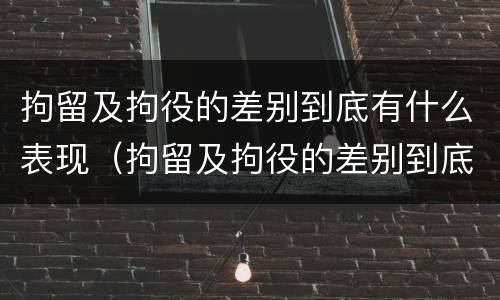 拘留及拘役的差别到底有什么表现（拘留及拘役的差别到底有什么表现和作用）