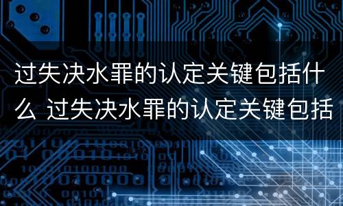 过失决水罪的认定关键包括什么 过失决水罪的认定关键包括什么方面