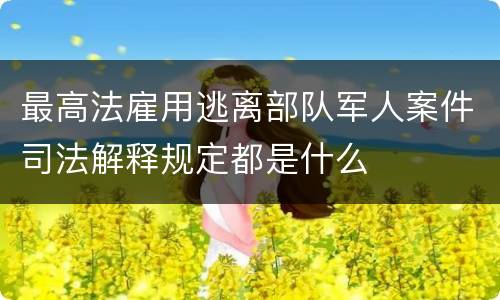 最高法雇用逃离部队军人案件司法解释规定都是什么