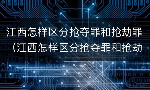 江西怎样区分抢夺罪和抢劫罪（江西怎样区分抢夺罪和抢劫罪呢）