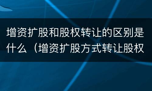增资扩股和股权转让的区别是什么（增资扩股方式转让股权）
