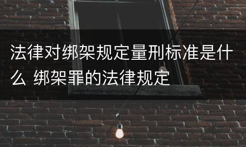 法律对绑架规定量刑标准是什么 绑架罪的法律规定