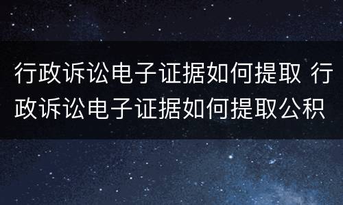 行政诉讼电子证据如何提取 行政诉讼电子证据如何提取公积金