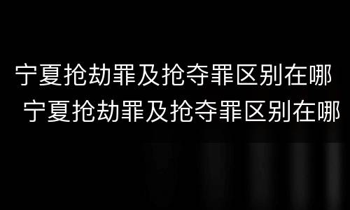 宁夏抢劫罪及抢夺罪区别在哪 宁夏抢劫罪及抢夺罪区别在哪儿