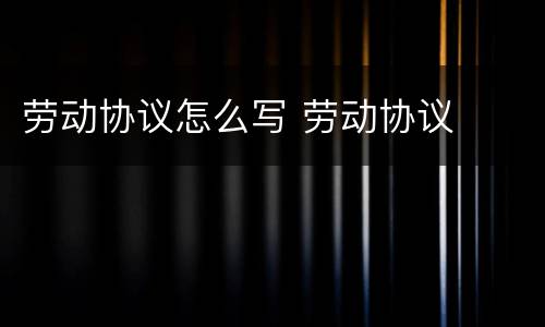 劳动协议怎么写 劳动协议