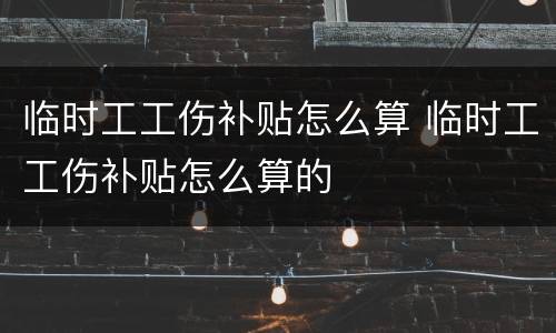 临时工工伤补贴怎么算 临时工工伤补贴怎么算的