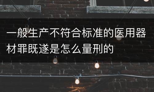 一般生产不符合标准的医用器材罪既遂是怎么量刑的